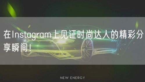 在Instagram上见证时尚达人的精彩分享瞬间！
