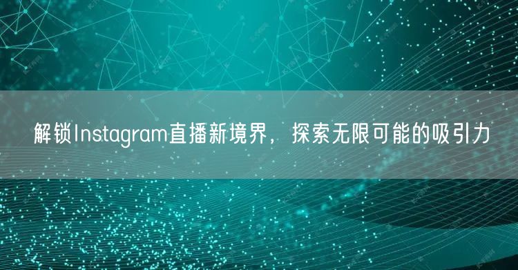 解锁Instagram直播新境界，探索无限可能的吸引力