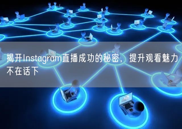 揭开Instagram直播成功的秘密，提升观看魅力不在话下
