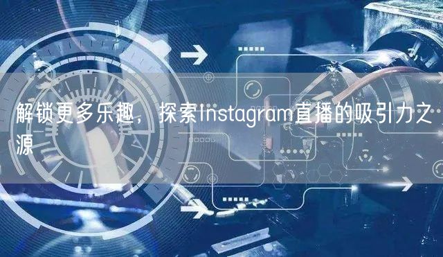 解锁更多乐趣，探索Instagram直播的吸引力之源