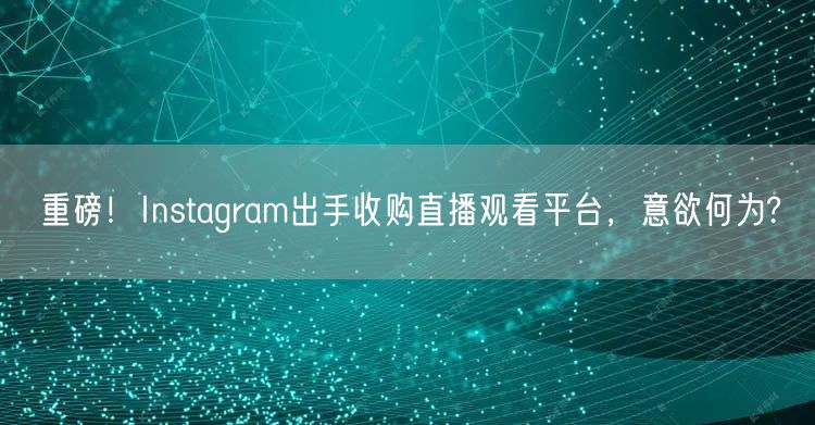 重磅！Instagram出手收购直播观看平台，意欲何为?