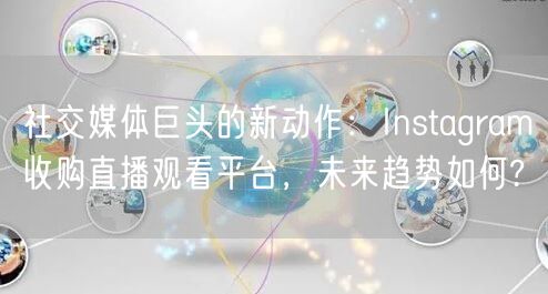 社交媒体巨头的新动作：Instagram收购直播观看平台，未来趋势如何?
