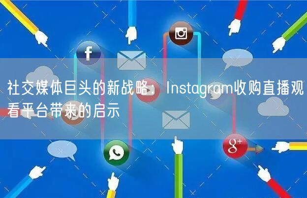 社交媒体巨头的新战略：Instagram收购直播观看平台带来的启示