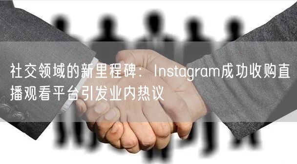 社交领域的新里程碑：Instagram成功收购直播观看平台引发业内热议