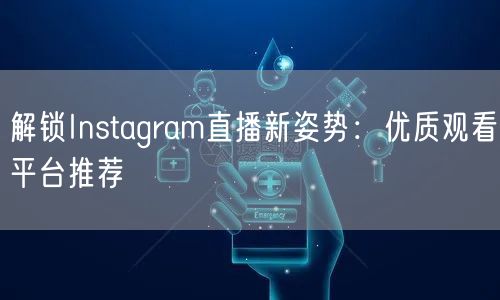 解锁Instagram直播新姿势：优质观看平台推荐