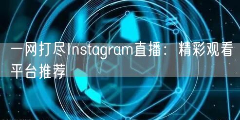 一网打尽Instagram直播：精彩观看平台推荐
