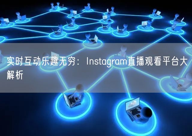 实时互动乐趣无穷：Instagram直播观看平台大解析