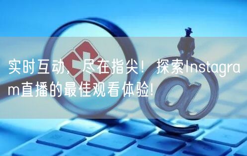 实时互动，尽在指尖！探索Instagram直播的最佳观看体验!