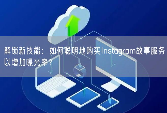 解锁新技能：如何聪明地购买Instagram故事服务以增加曝光率？