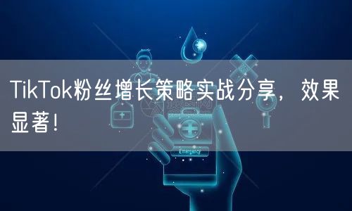 TikTok粉丝增长策略实战分享，效果显著！