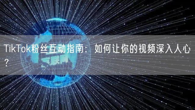 TikTok粉丝互动指南：如何让你的视频深入人心？