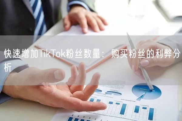 快速增加TikTok粉丝数量：购买粉丝的利弊分析