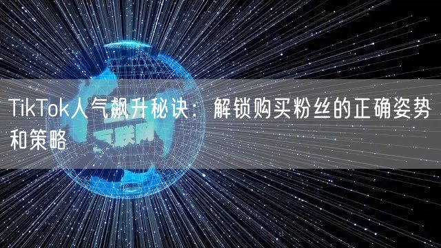 TikTok人气飙升秘诀：解锁购买粉丝的正确姿势和策略