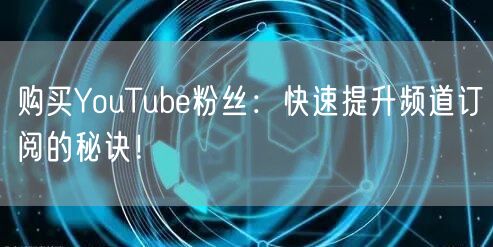 购买YouTube粉丝：快速提升频道订阅的秘诀！