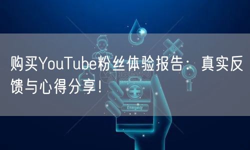 购买YouTube粉丝体验报告：真实反馈与心得分享！