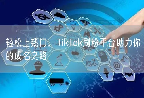 轻松上热门，TikTok刷粉平台助力你的成名之路
