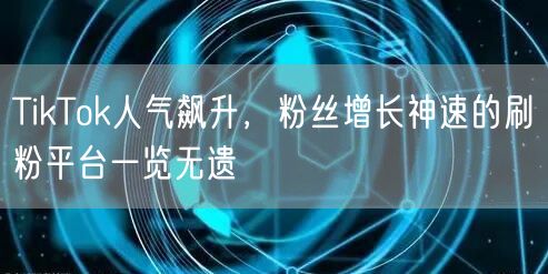 TikTok人气飙升，粉丝增长神速的刷粉平台一览无遗