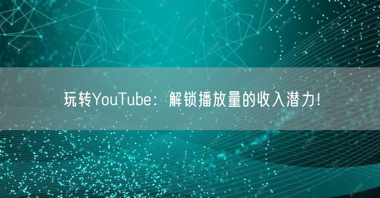玩转YouTube：解锁播放量的收入潜力！