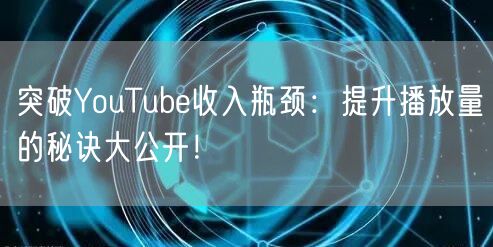 突破YouTube收入瓶颈：提升播放量的秘诀大公开！