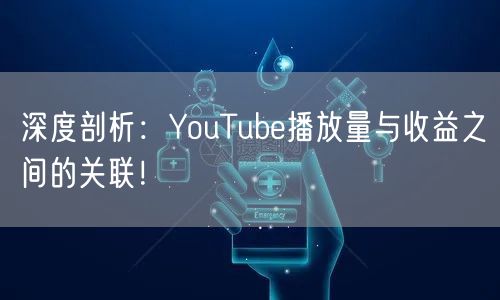 深度剖析：YouTube播放量与收益之间的关联！