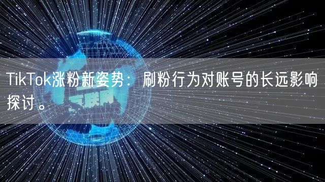 TikTok涨粉新姿势:刷粉行为对账号的长远影响探讨。