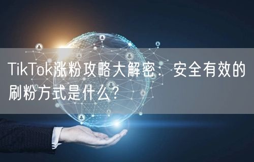 TikTok涨粉攻略大解密：安全有效的刷粉方式是什么？