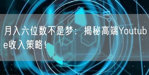 月入六位数不是梦：揭秘高端Youtube收入策略！