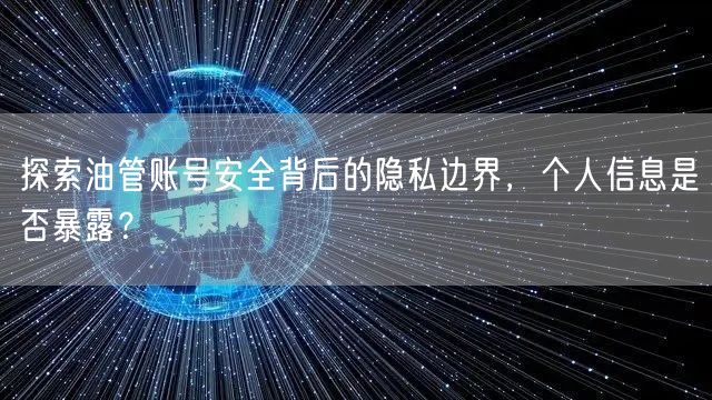 探索油管账号安全背后的隐私边界，个人信息是否暴露？
