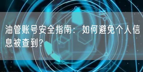 油管账号安全指南：如何避免个人信息被查到？