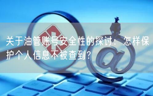 关于油管账号安全性的探讨：怎样保护个人信息不被查到？