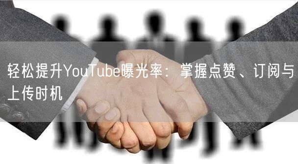 轻松提升YouTube曝光率：掌握点赞、订阅与上传时机