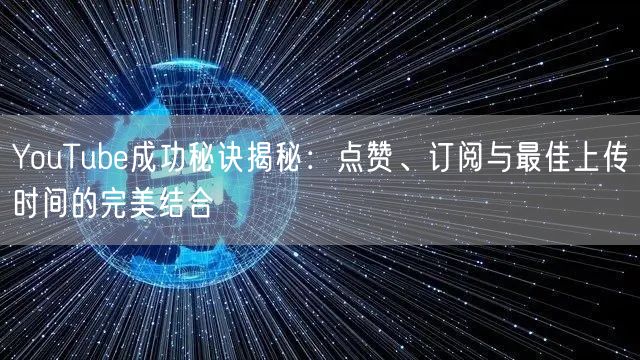 YouTube成功秘诀揭秘：点赞、订阅与最佳上传时间的完美结合