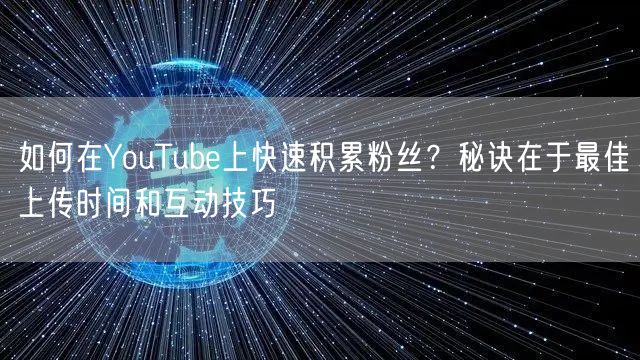 如何在YouTube上快速积累粉丝？秘诀在于最佳上传时间和互动技巧