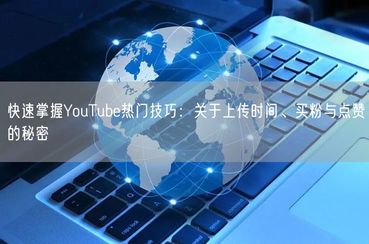 快速掌握YouTube热门技巧：关于上传时间、买粉与点赞的秘