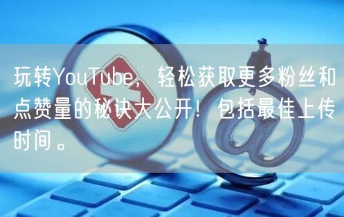 玩转YouTube，轻松获取更多粉丝和点赞量的秘诀大公开！包括最佳上传时间。