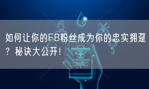 如何让你的FB粉丝成为你的忠实拥趸？秘诀大公开！