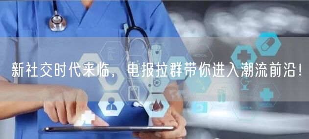 新社交时代来临,电报拉群带你进入潮流前沿!