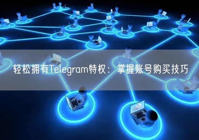 轻松拥有Telegram特权：掌握账号购买技巧