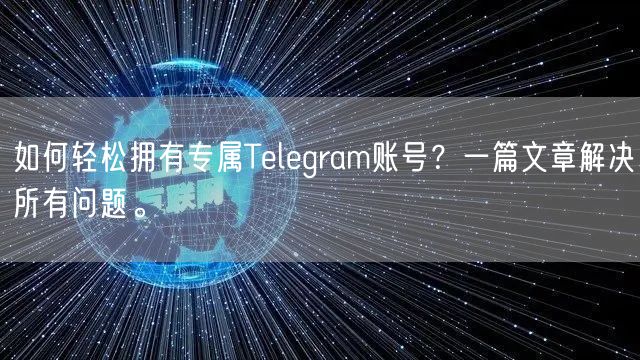 如何轻松拥有专属Telegram账号？一篇文章解决所有问题。
