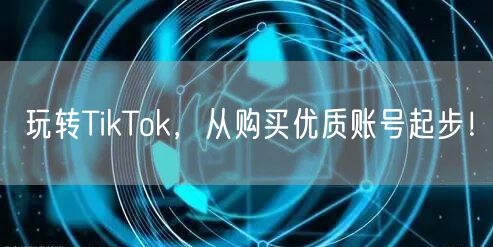 玩转TikTok，从购买优质账号起步！