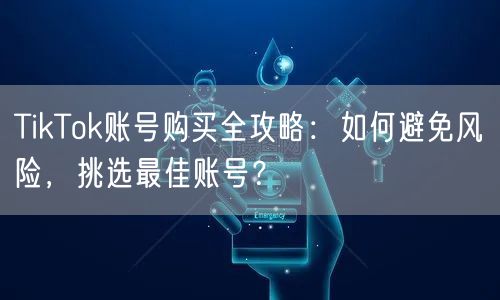 TikTok账号购买全攻略：如何避免风险，挑选最佳账号？