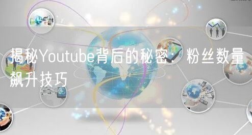 揭秘Youtube背后的秘密：粉丝数量飙升技巧