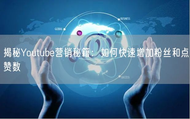 揭秘Youtube营销秘籍：如何快速增加粉丝和点赞数