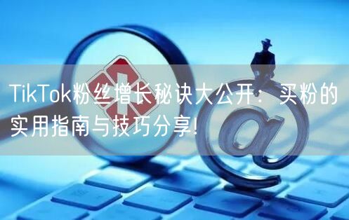 TikTok粉丝增长秘诀大公开：买粉的实用指南与技巧分享!