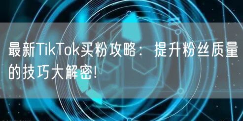 最新TikTok买粉攻略：提升粉丝质量的技巧大解密!