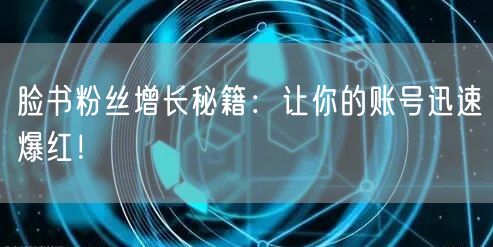 脸书粉丝增长秘籍：让你的账号迅速爆红！