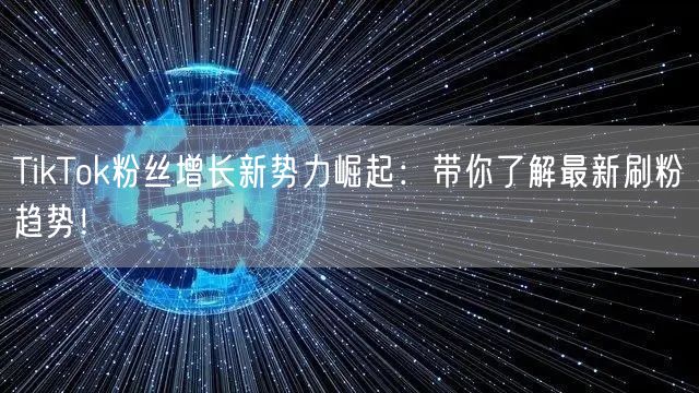 TikTok粉丝增长新势力崛起：带你了解最新刷粉趋势！