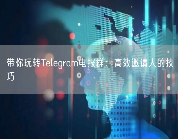 带你玩转Telegram电报群：高效邀请人的技巧