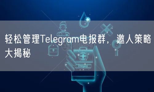 轻松管理Telegram电报群，邀人策略大揭秘