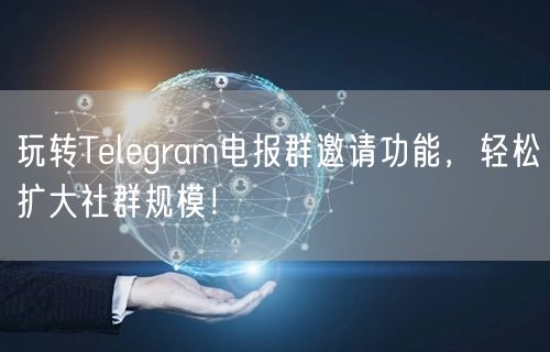 玩转Telegram电报群邀请功能，轻松扩大社群规模！